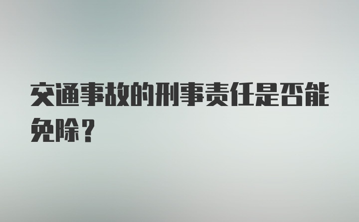 交通事故的刑事责任是否能免除？