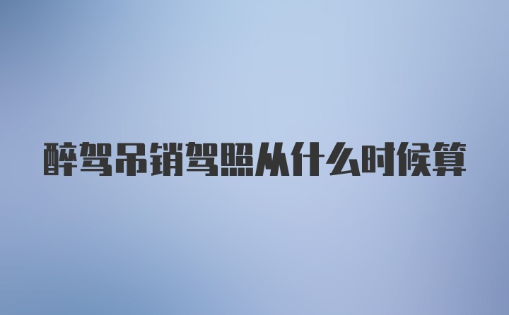 醉驾吊销驾照从什么时候算