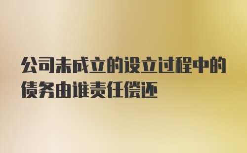 公司未成立的设立过程中的债务由谁责任偿还