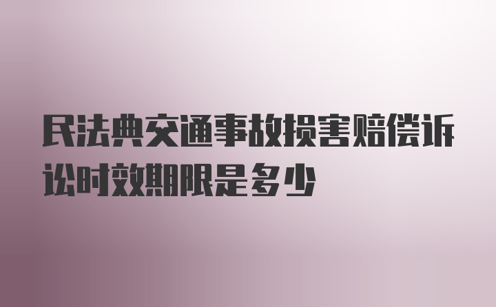 民法典交通事故损害赔偿诉讼时效期限是多少