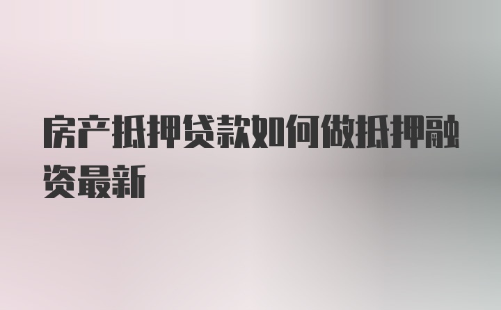 房产抵押贷款如何做抵押融资最新