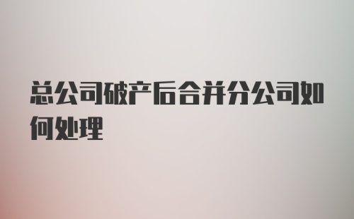 总公司破产后合并分公司如何处理