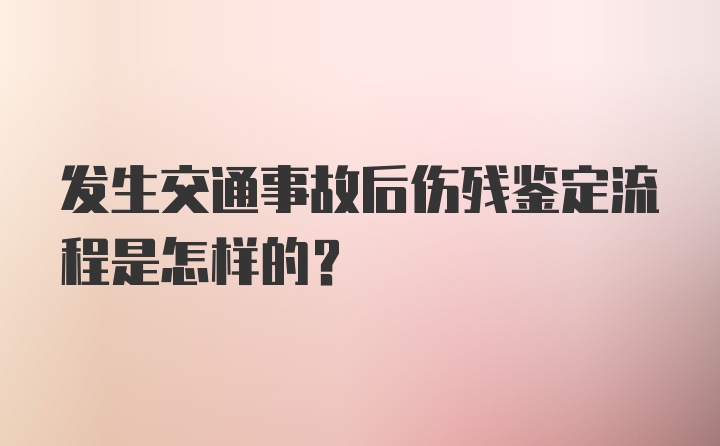 发生交通事故后伤残鉴定流程是怎样的？