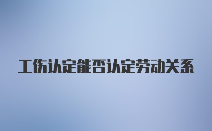 工伤认定能否认定劳动关系