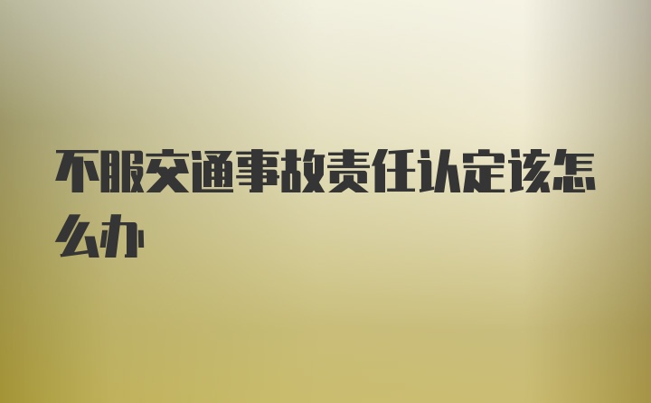 不服交通事故责任认定该怎么办