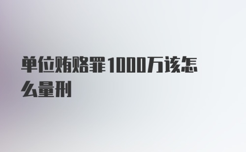 单位贿赂罪1000万该怎么量刑