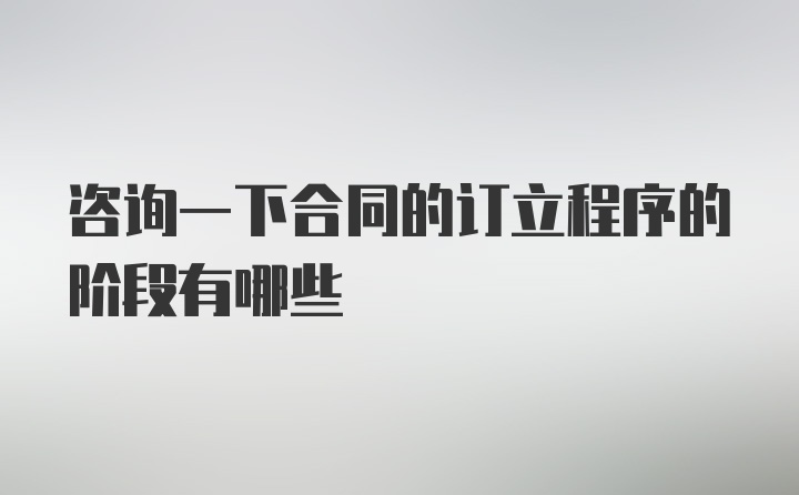 咨询一下合同的订立程序的阶段有哪些