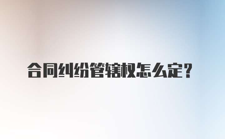 合同纠纷管辖权怎么定？