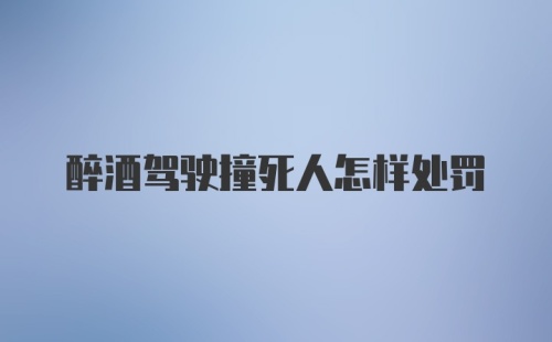 醉酒驾驶撞死人怎样处罚