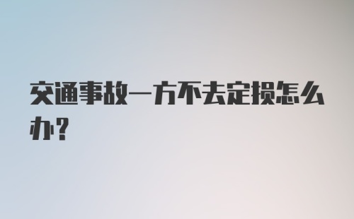 交通事故一方不去定损怎么办？