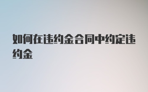 如何在违约金合同中约定违约金