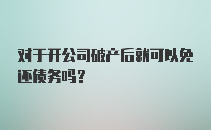 对于开公司破产后就可以免还债务吗？