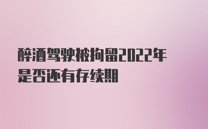 醉酒驾驶被拘留2022年是否还有存续期