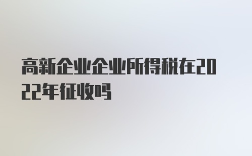 高新企业企业所得税在2022年征收吗