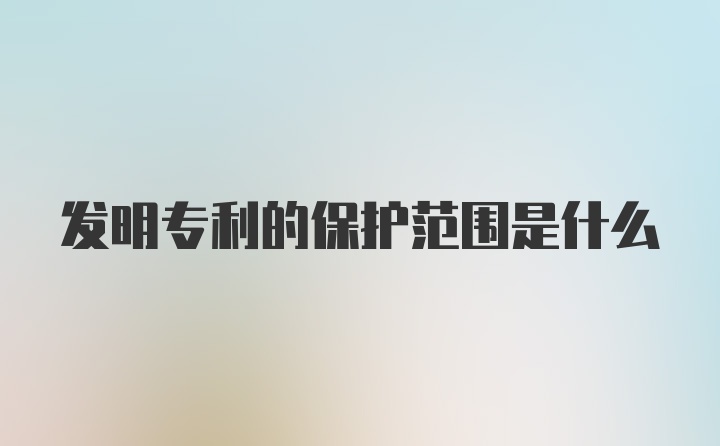 发明专利的保护范围是什么