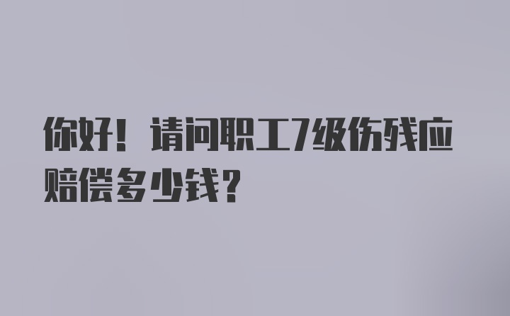 你好！请问职工7级伤残应赔偿多少钱?