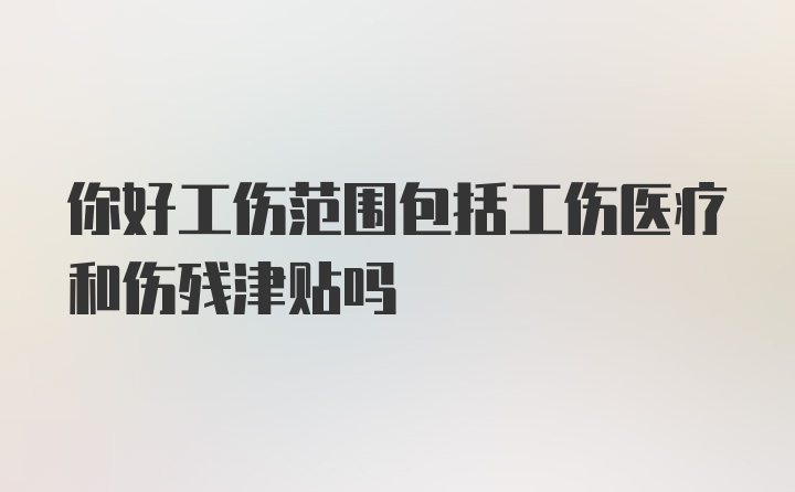 你好工伤范围包括工伤医疗和伤残津贴吗