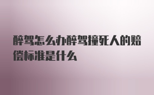 醉驾怎么办醉驾撞死人的赔偿标准是什么