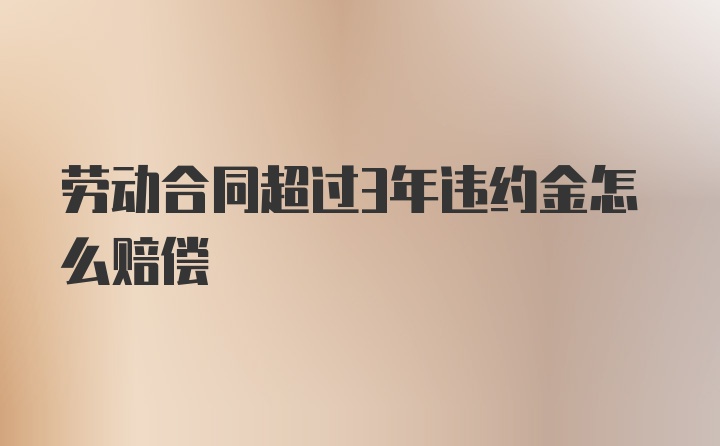 劳动合同超过3年违约金怎么赔偿