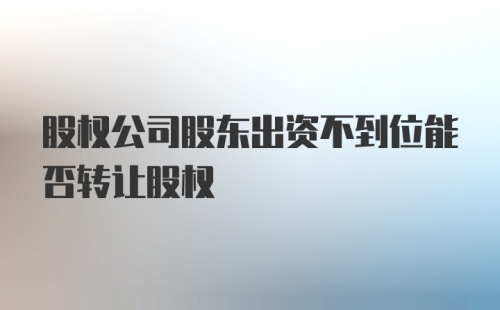 股权公司股东出资不到位能否转让股权