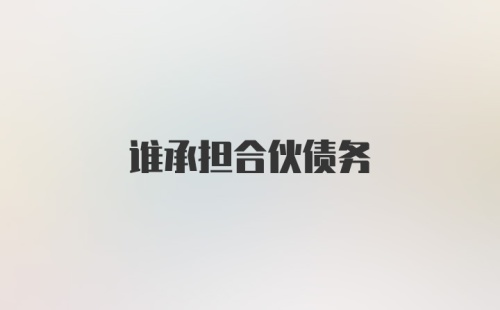 谁承担合伙债务