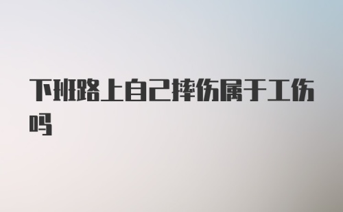 下班路上自己摔伤属于工伤吗