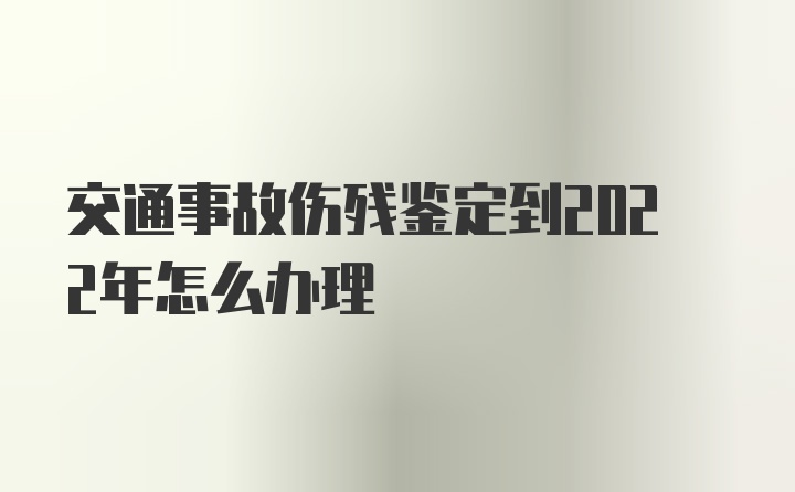 交通事故伤残鉴定到2022年怎么办理