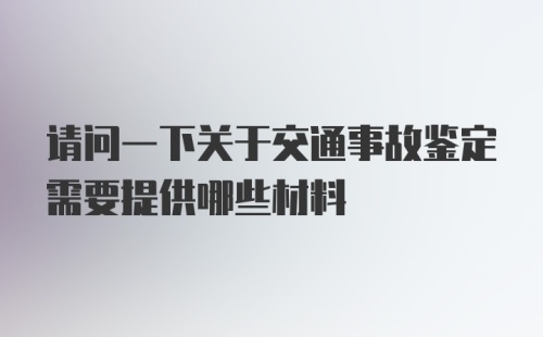 请问一下关于交通事故鉴定需要提供哪些材料