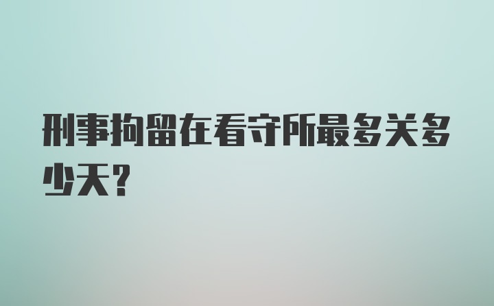 刑事拘留在看守所最多关多少天？