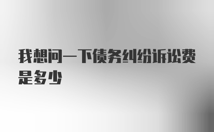 我想问一下债务纠纷诉讼费是多少