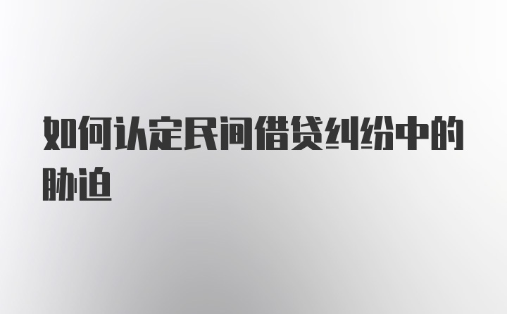 如何认定民间借贷纠纷中的胁迫