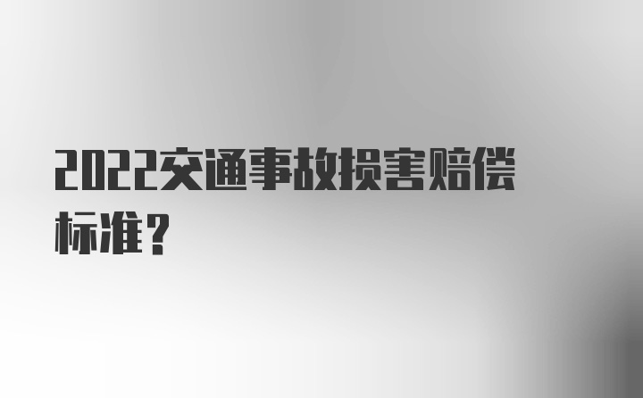 2022交通事故损害赔偿标准？