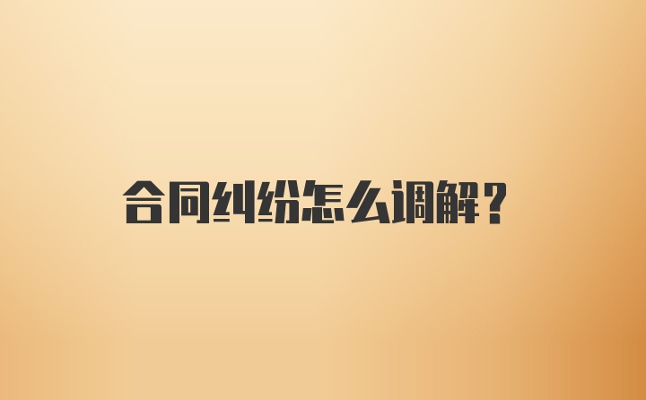 合同纠纷怎么调解？