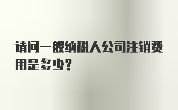 请问一般纳税人公司注销费用是多少？