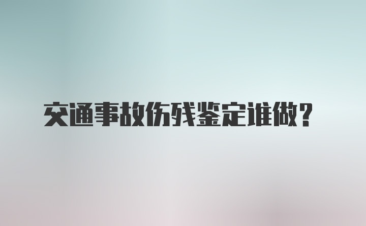 交通事故伤残鉴定谁做？