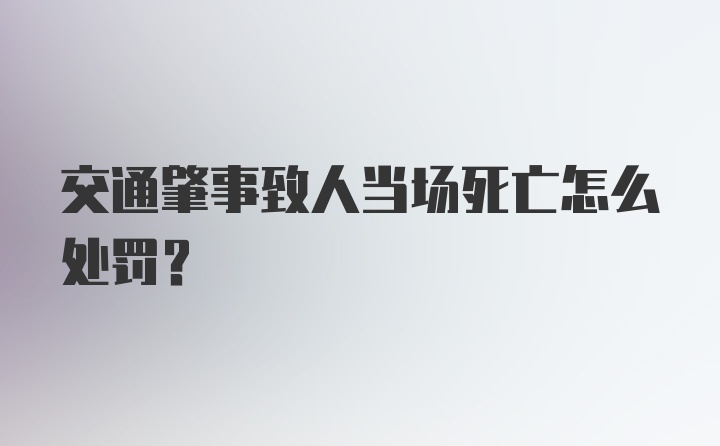 交通肇事致人当场死亡怎么处罚？