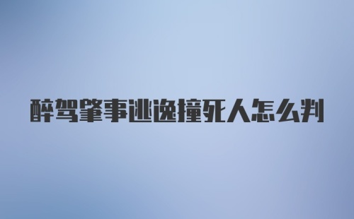 醉驾肇事逃逸撞死人怎么判