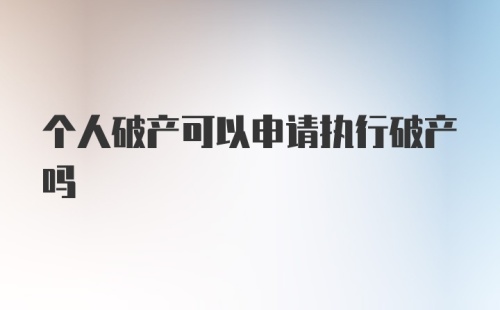 个人破产可以申请执行破产吗