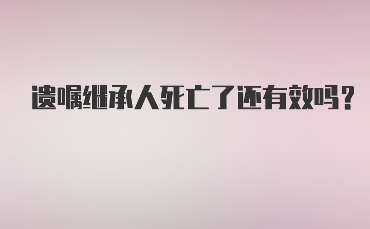 遗嘱继承人死亡了还有效吗?