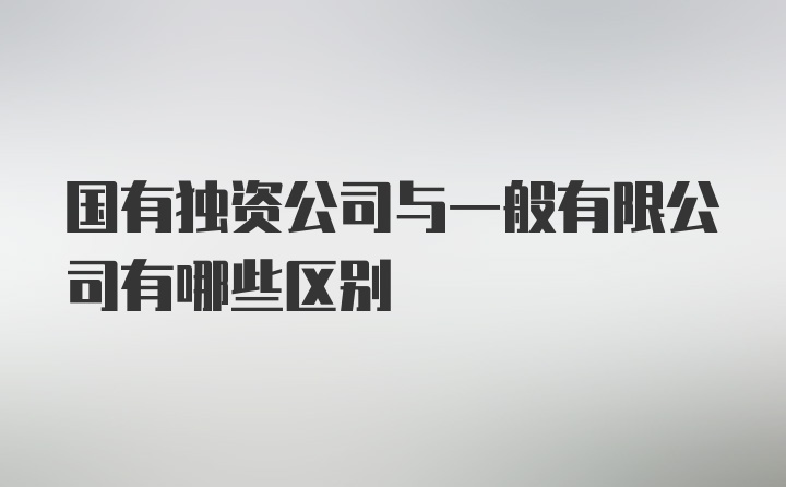 国有独资公司与一般有限公司有哪些区别