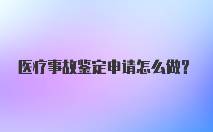 医疗事故鉴定申请怎么做？