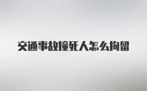 交通事故撞死人怎么拘留