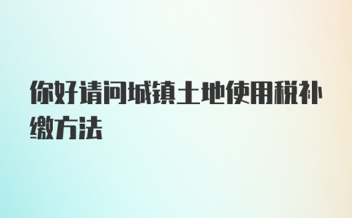 你好请问城镇土地使用税补缴方法