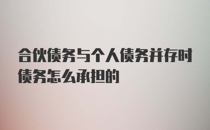 合伙债务与个人债务并存时债务怎么承担的