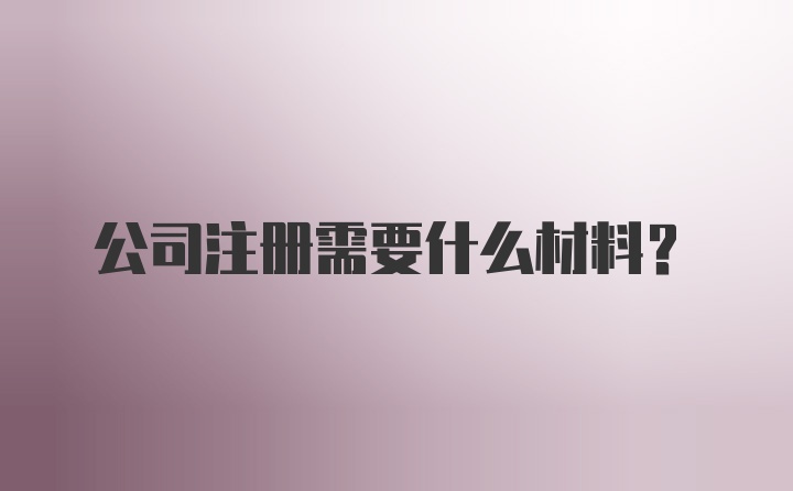 公司注册需要什么材料？