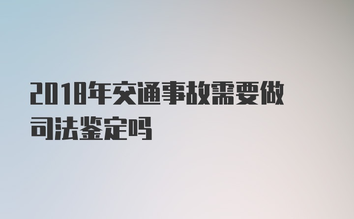 2018年交通事故需要做司法鉴定吗