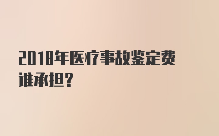 2018年医疗事故鉴定费谁承担?