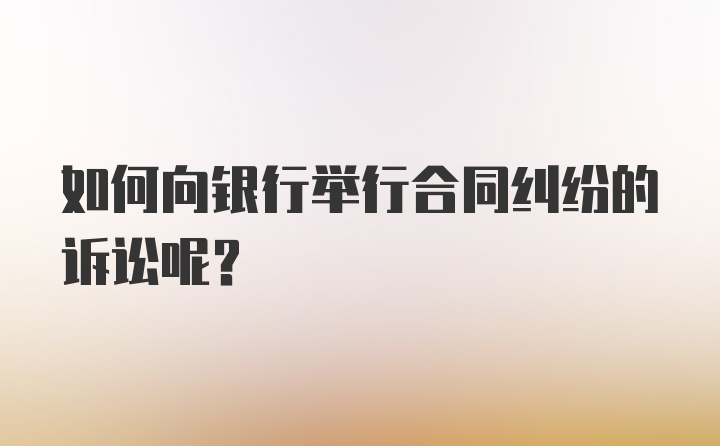 如何向银行举行合同纠纷的诉讼呢？