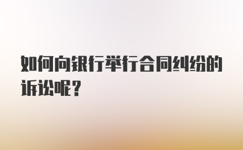 如何向银行举行合同纠纷的诉讼呢？