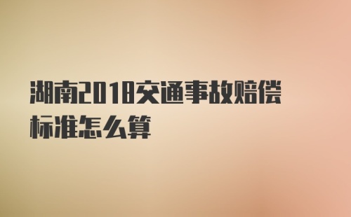 湖南2018交通事故赔偿标准怎么算